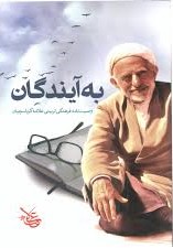 به آیندگان: وصیت‌نامه‌ی فرهنگی‌ تربیتی‌ علامه‌ کرباسچیان‌